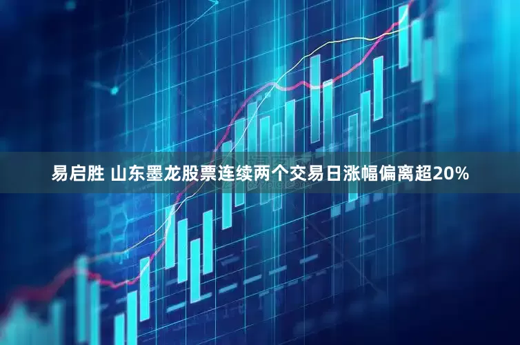 易启胜 山东墨龙股票连续两个交易日涨幅偏离超20%