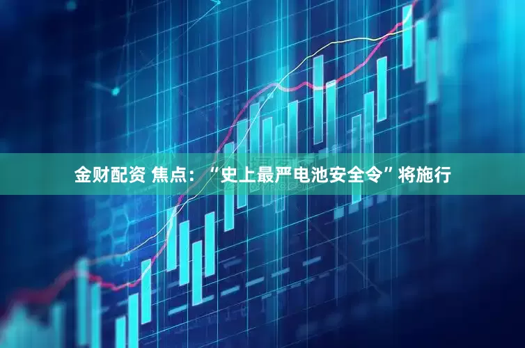 金财配资 焦点：“史上最严电池安全令”将施行