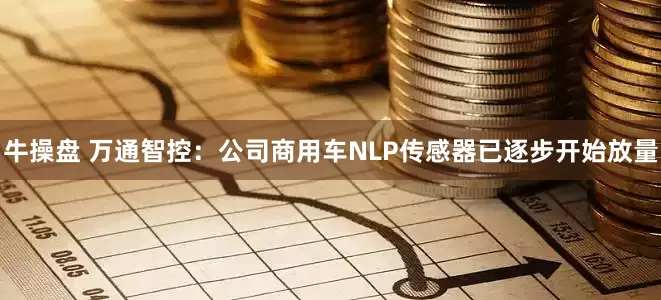 牛操盘 万通智控：公司商用车NLP传感器已逐步开始放量