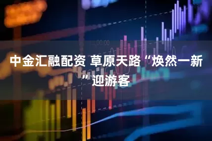 中金汇融配资 草原天路“焕然一新”迎游客
