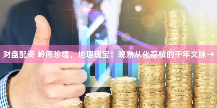 财盘配资 岭南珍馐，地理瑰宝！晚熟从化荔枝的千年文脉→