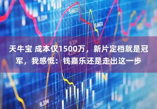 天牛宝 成本仅1500万，新片定档就是冠军，我感慨：钱嘉乐还是走出这一步