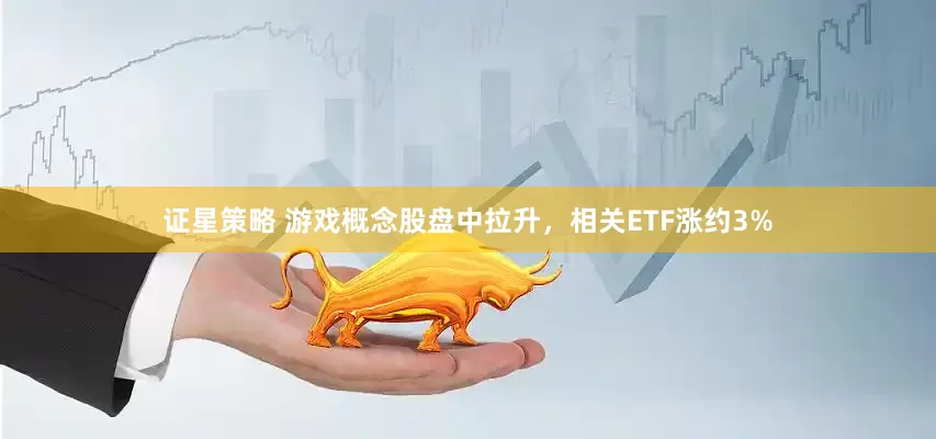 证星策略 游戏概念股盘中拉升，相关ETF涨约3%