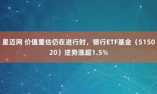 星迈网 价值重估仍在进行时，银行ETF基金（515020）逆势涨超1.5%