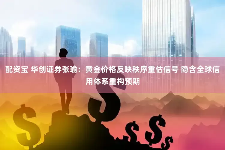 配资宝 华创证券张瑜：黄金价格反映秩序重估信号 隐含全球信用体系重构预期