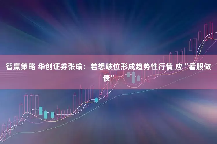 智赢策略 华创证券张瑜：若想破位形成趋势性行情 应“看股做债”