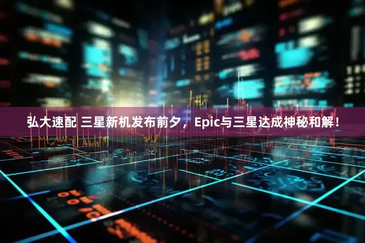 弘大速配 三星新机发布前夕，Epic与三星达成神秘和解！