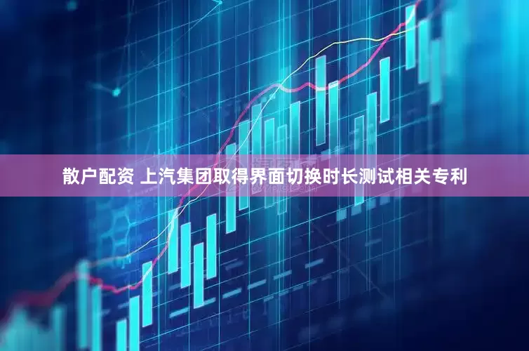 散户配资 上汽集团取得界面切换时长测试相关专利