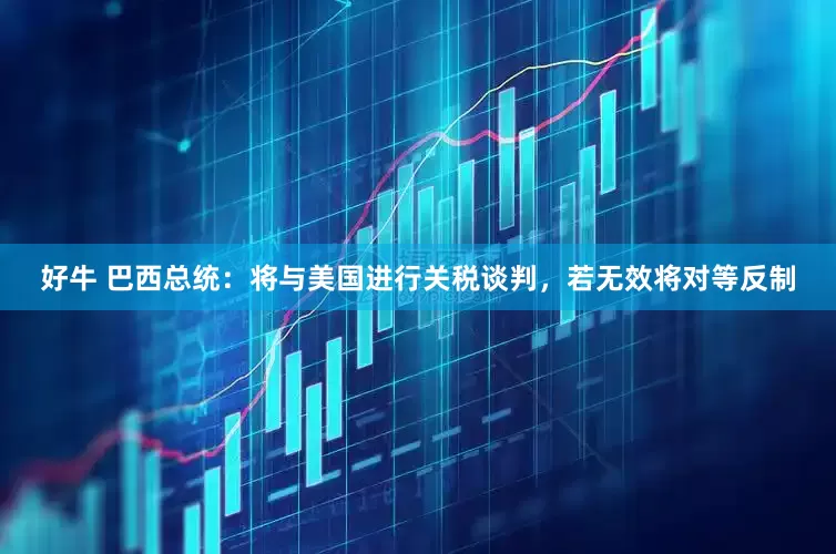 好牛 巴西总统：将与美国进行关税谈判，若无效将对等反制
