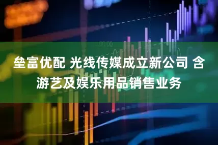 垒富优配 光线传媒成立新公司 含游艺及娱乐用品销售业务