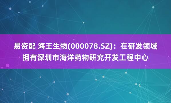 易资配 海王生物(000078.SZ)：在研发领域拥有深圳市海洋药物研究开发工程中心