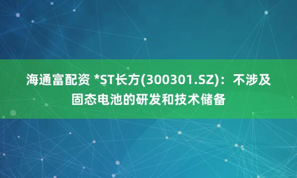 海通富配资 *ST长方(300301.SZ)：不涉及固态电池的研发和技术储备