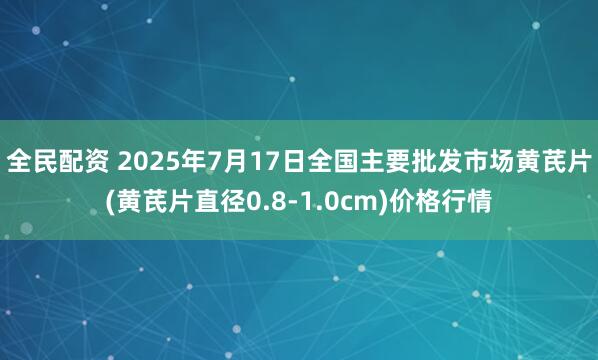 全民配资 2025年7月17日全国主要批发市场黄芪片(黄芪片直径0.8-1.0cm)价格行情
