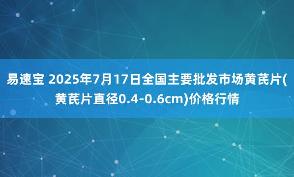 易速宝 2025年7月17日全国主要批发市场黄芪片(黄芪片直径0.4-0.6cm)价格行情