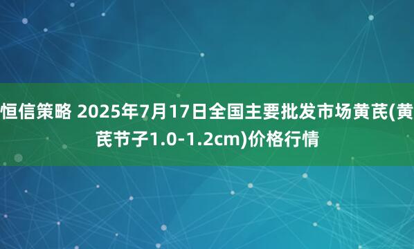 恒信策略 2025年7月17日全国主要批发市场黄芪(黄芪节子1.0-1.2cm)价格行情