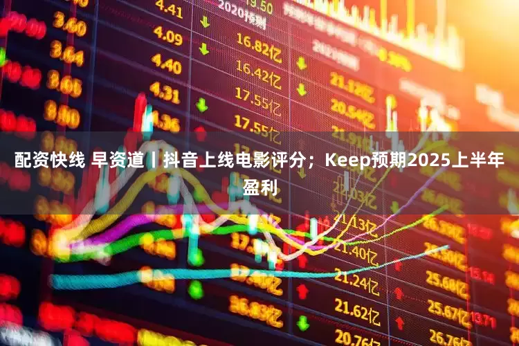 配资快线 早资道丨抖音上线电影评分；Keep预期2025上半年盈利