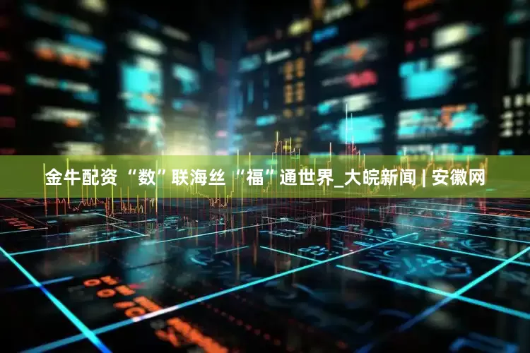 金牛配资 “数”联海丝 “福”通世界_大皖新闻 | 安徽网