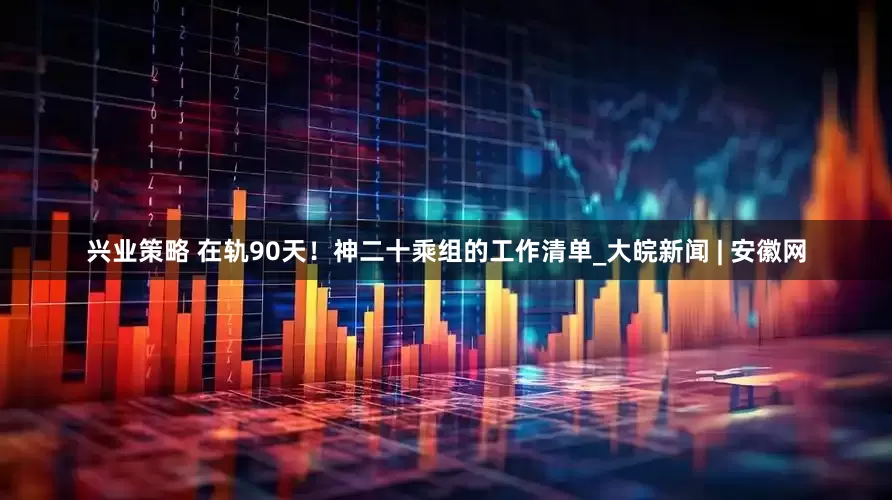 兴业策略 在轨90天！神二十乘组的工作清单_大皖新闻 | 安徽网