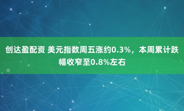 创达盈配资 美元指数周五涨约0.3%，本周累计跌幅收窄至0.8%左右