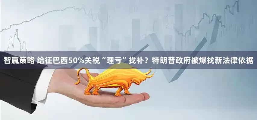 智赢策略 给征巴西50%关税“理亏”找补？特朗普政府被爆找新法律依据