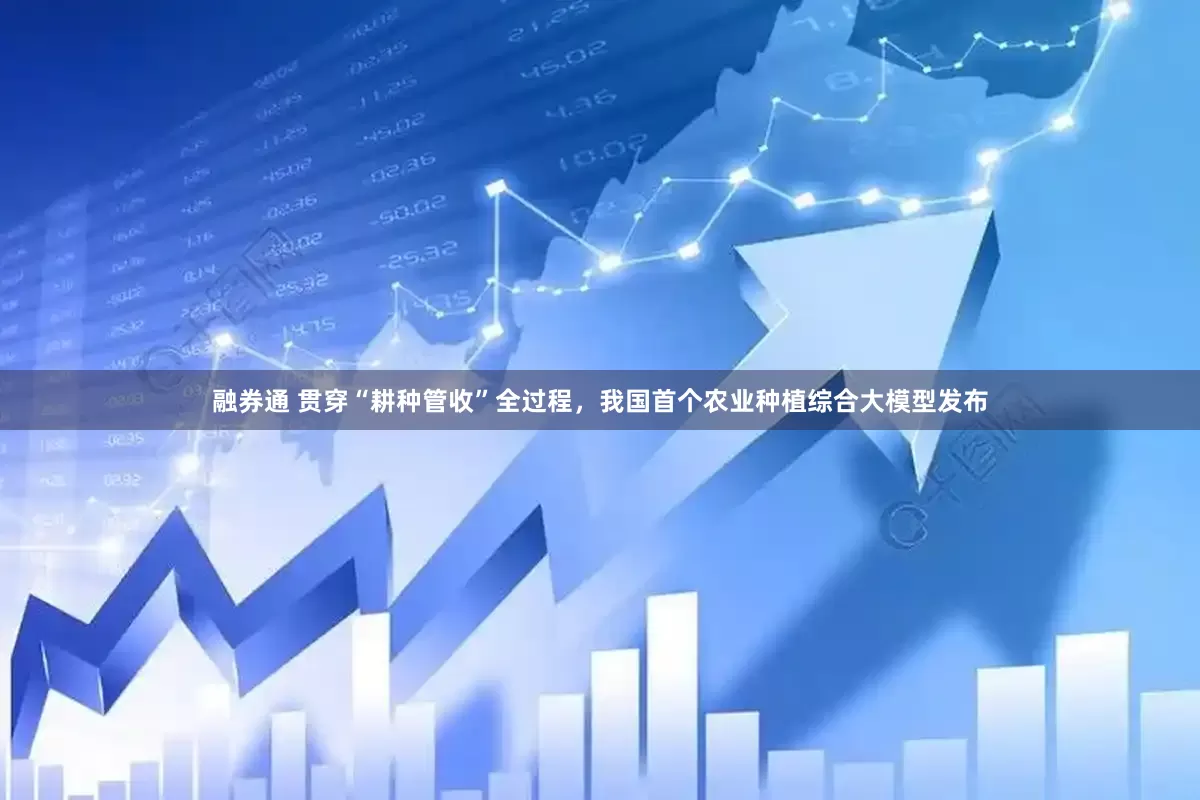 融券通 贯穿“耕种管收”全过程，我国首个农业种植综合大模型发布