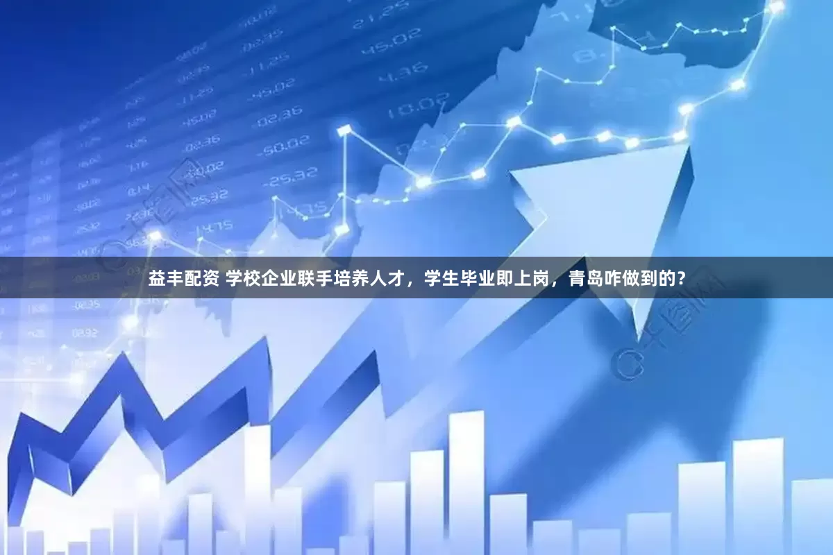 益丰配资 学校企业联手培养人才，学生毕业即上岗，青岛咋做到的？