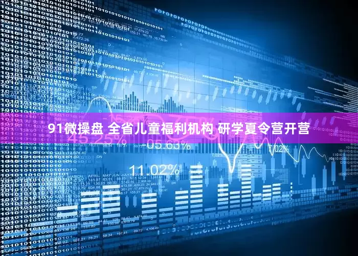 91微操盘 全省儿童福利机构 研学夏令营开营