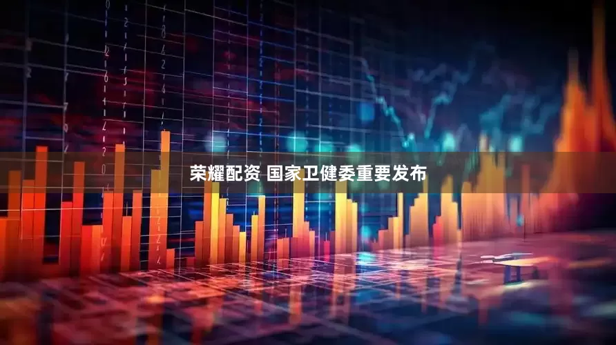 荣耀配资 国家卫健委重要发布
