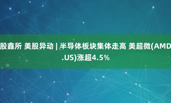 股鑫所 美股异动 | 半导体板块集体走高 美超微(AMD.US)涨超4.5%