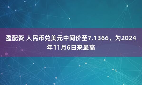 盈配资 人民币兑美元中间价至7.1366，为2024年11月6日来最高