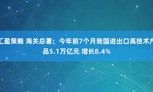 汇盈策略 海关总署：今年前7个月我国进出口高技术产品5.1万亿元 增长8.4%