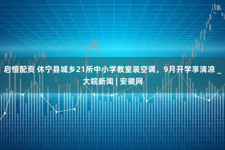 启恒配资 休宁县城乡21所中小学教室装空调，9月开学享清凉 _大皖新闻 | 安徽网
