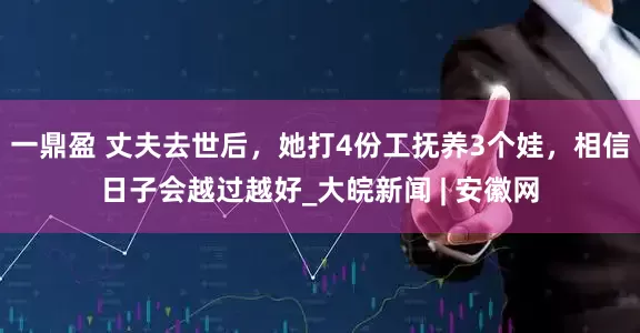 一鼎盈 丈夫去世后，她打4份工抚养3个娃，相信日子会越过越好_大皖新闻 | 安徽网