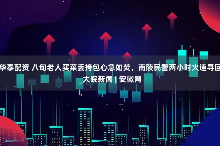 华泰配资 八旬老人买菜丢挎包心急如焚，南陵民警两小时火速寻回_大皖新闻 | 安徽网