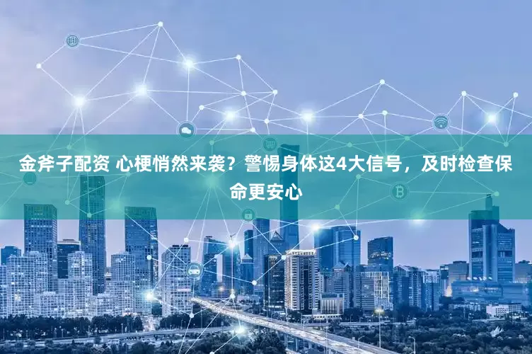 金斧子配资 心梗悄然来袭？警惕身体这4大信号，及时检查保命更安心