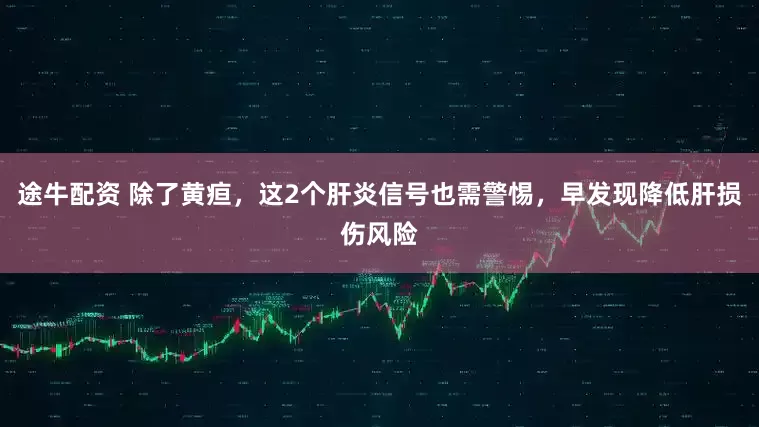 途牛配资 除了黄疸，这2个肝炎信号也需警惕，早发现降低肝损伤风险