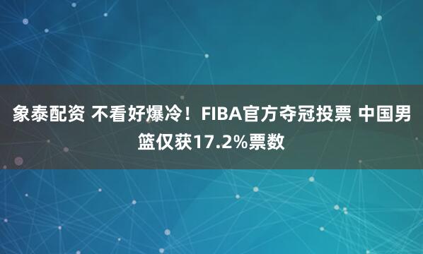 象泰配资 不看好爆冷！FIBA官方夺冠投票 中国男篮仅获17.2%票数