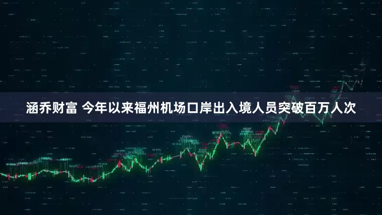 涵乔财富 今年以来福州机场口岸出入境人员突破百万人次
