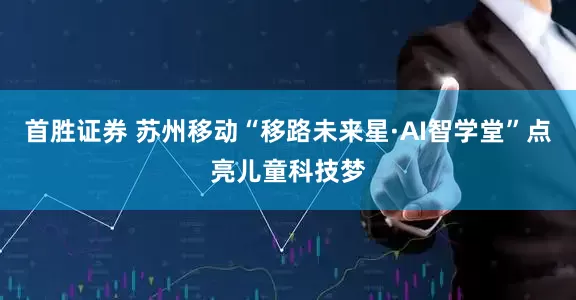 首胜证券 苏州移动“移路未来星·AI智学堂”点亮儿童科技梦