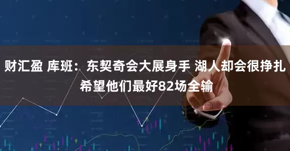财汇盈 库班：东契奇会大展身手 湖人却会很挣扎 希望他们最好82场全输