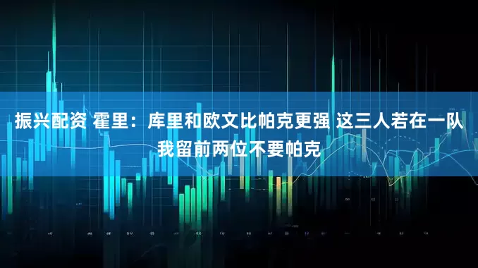 振兴配资 霍里：库里和欧文比帕克更强 这三人若在一队我留前两位不要帕克