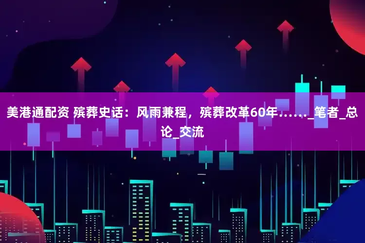 美港通配资 殡葬史话：风雨兼程，殡葬改革60年……_笔者_总论_交流