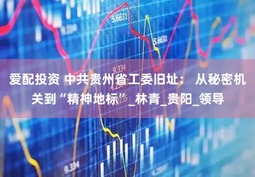 爱配投资 中共贵州省工委旧址： 从秘密机关到“精神地标”_林青_贵阳_领导