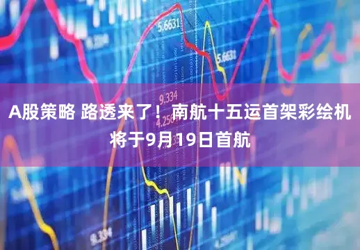 A股策略 路透来了！南航十五运首架彩绘机将于9月19日首航