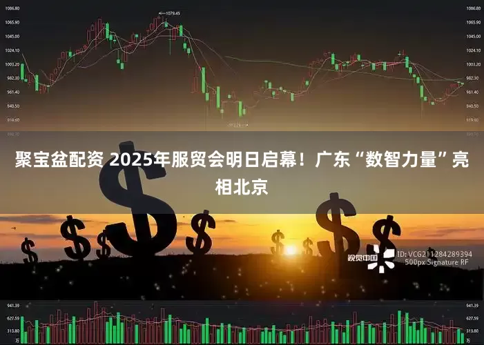 聚宝盆配资 2025年服贸会明日启幕！广东“数智力量”亮相北京