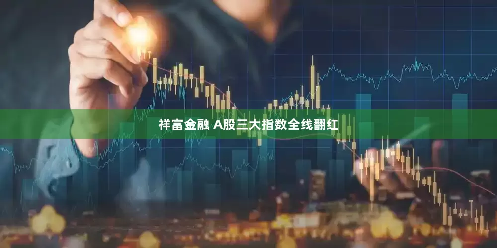 祥富金融 A股三大指数全线翻红
