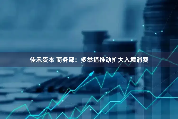 佳禾资本 商务部：多举措推动扩大入境消费