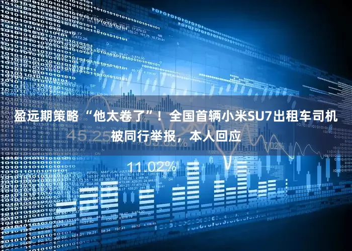 盈远期策略 “他太卷了”！全国首辆小米SU7出租车司机被同行举报，本人回应