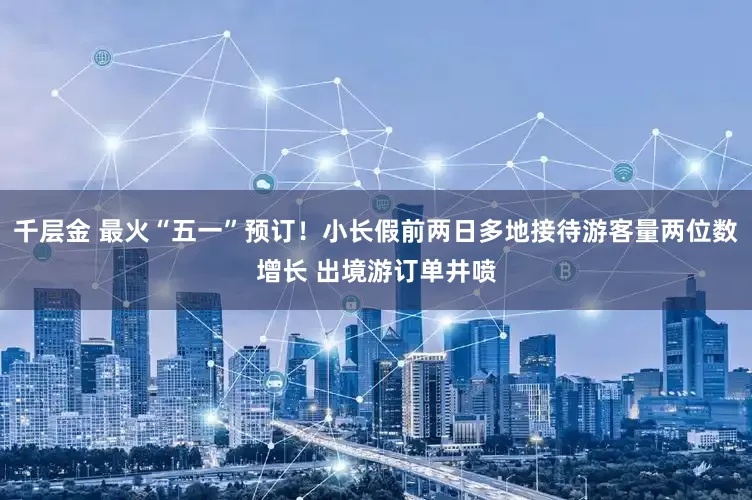 千层金 最火“五一”预订！小长假前两日多地接待游客量两位数增长 出境游订单井喷
