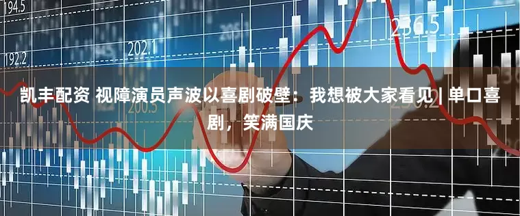 凯丰配资 视障演员声波以喜剧破壁：我想被大家看见 | 单口喜剧，笑满国庆